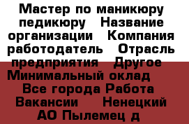 Мастер по маникюру-педикюру › Название организации ­ Компания-работодатель › Отрасль предприятия ­ Другое › Минимальный оклад ­ 1 - Все города Работа » Вакансии   . Ненецкий АО,Пылемец д.